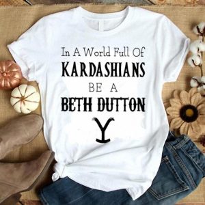In A World Full Of Kardashians Be A Beth Dutton Shirt